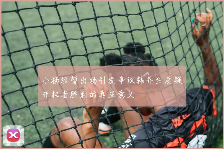 小杨短暂出场引发争议韩乔生质疑开拓者胜利的真正意义