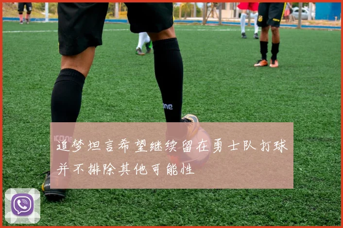 追梦坦言希望继续留在勇士队打球并不排除其他可能性