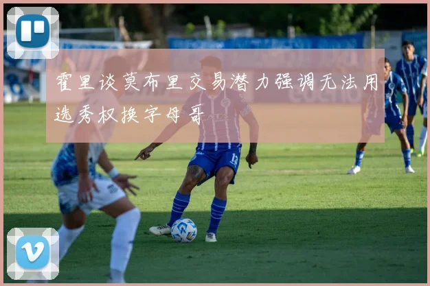 霍里谈莫布里交易潜力强调无法用选秀权换字母哥