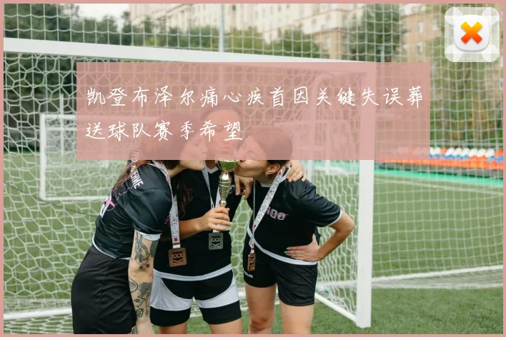 凯登布泽尔痛心疾首因关键失误葬送球队赛季希望