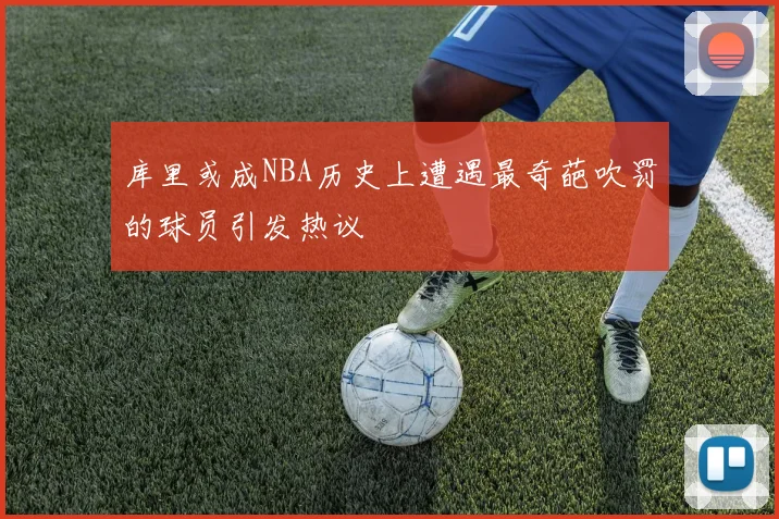库里或成NBA历史上遭遇最奇葩吹罚的球员引发热议