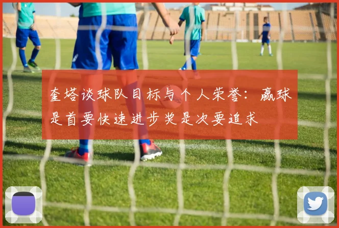 奎塔谈球队目标与个人荣誉：赢球是首要快速进步奖是次要追求