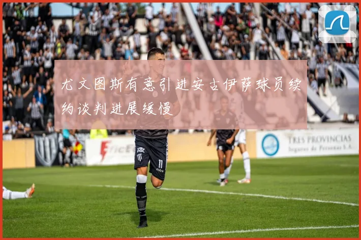 尤文图斯有意引进安古伊萨球员续约谈判进展缓慢