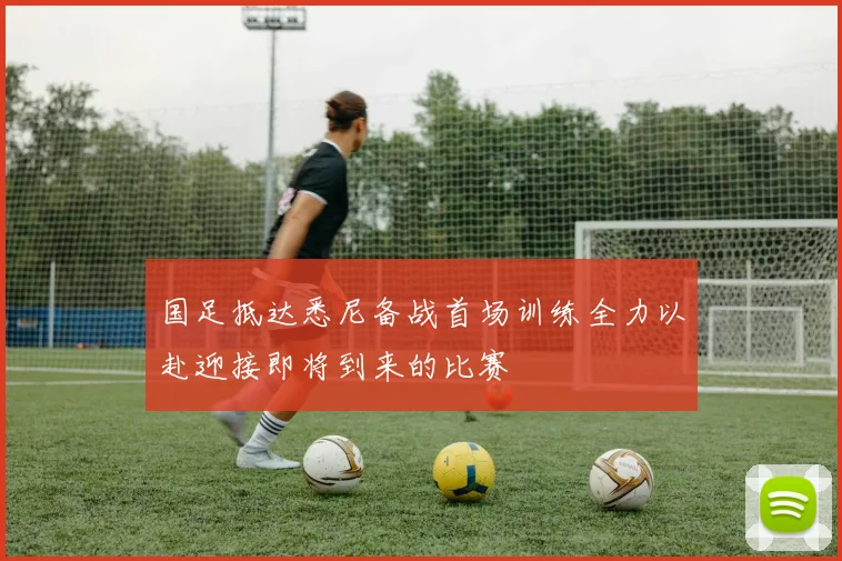 国足抵达悉尼备战首场训练全力以赴迎接即将到来的比赛
