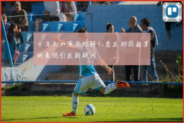 卡马文加原定对拜仁首发却因赫罗纳表现引发新疑问