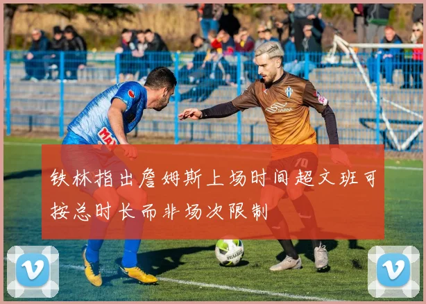 铁林指出詹姆斯上场时间超文班可按总时长而非场次限制