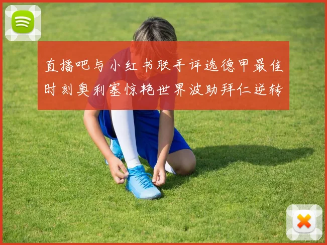 直播吧与小红书联手评选德甲最佳时刻奥利塞惊艳世界波助拜仁逆转胜利