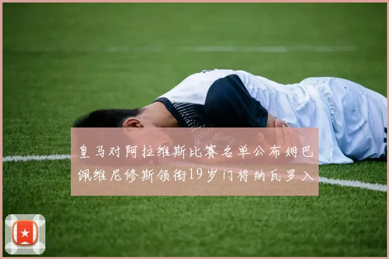 皇马对阿拉维斯比赛名单公布姆巴佩维尼修斯领衔19岁门将纳瓦罗入选