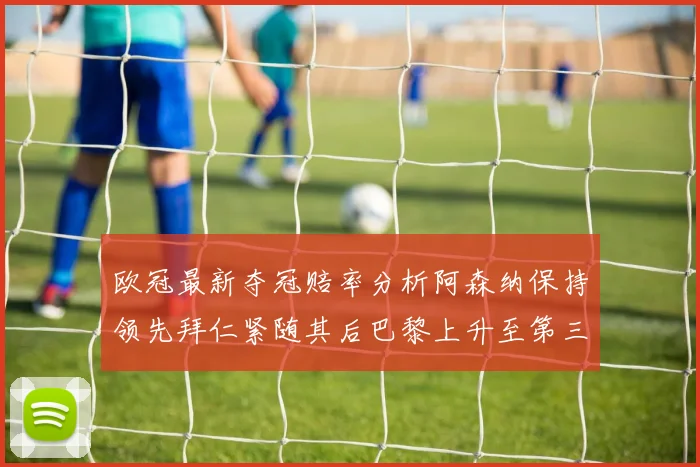 欧冠最新夺冠赔率分析阿森纳保持领先拜仁紧随其后巴黎上升至第三位