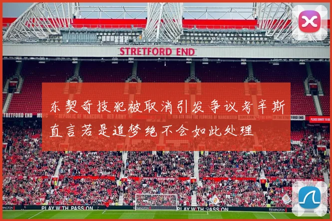 东契奇技犯被取消引发争议考辛斯直言若是追梦绝不会如此处理