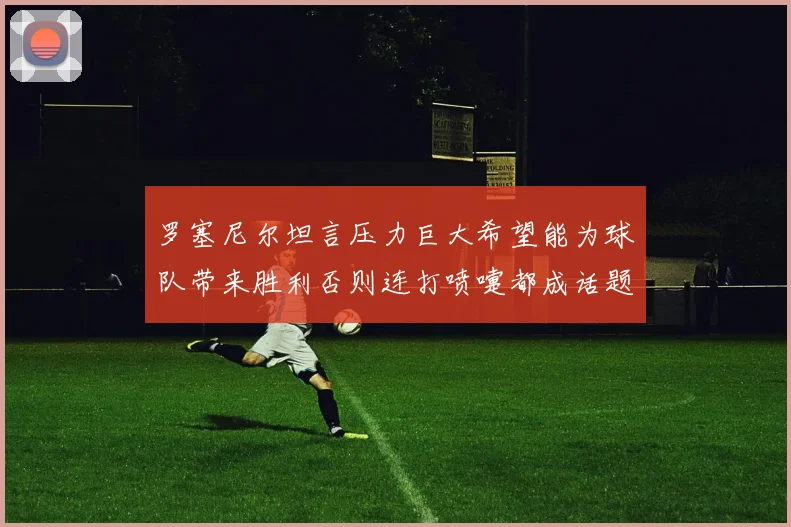 罗塞尼尔坦言压力巨大希望能为球队带来胜利否则连打喷嚏都成话题