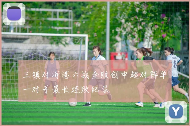 三镇对海港六战全败创中超对阵单一对手最长连败纪录