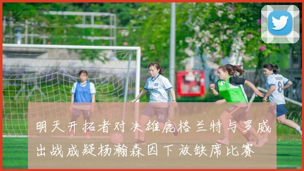 明天开拓者对决雄鹿格兰特与罗威出战成疑杨瀚森因下放缺席比赛