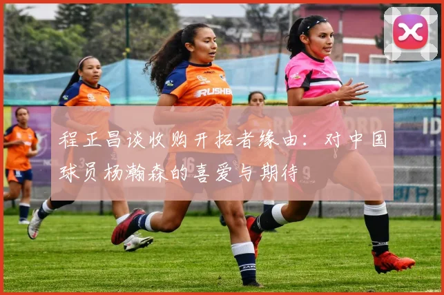 程正昌谈收购开拓者缘由：对中国球员杨瀚森的喜爱与期待