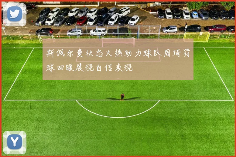 斯佩尔曼状态火热助力球队周琦罚球回暖展现自信表现