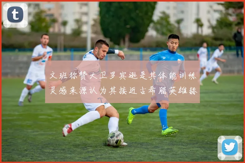 文班称赞大卫罗宾逊是其体能训练灵感来源认为其接近古希腊英雄赫拉克勒斯