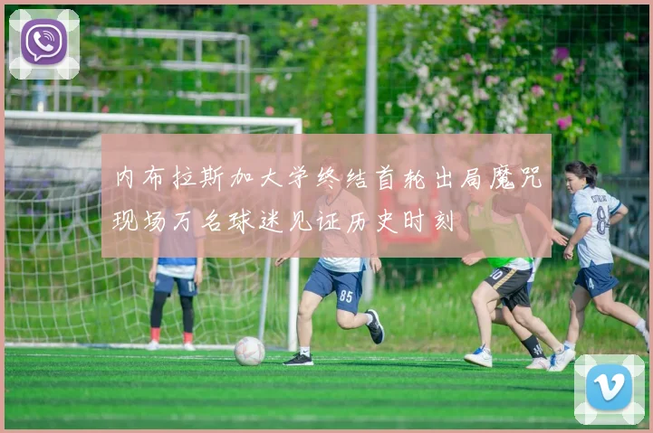 内布拉斯加大学终结首轮出局魔咒现场万名球迷见证历史时刻