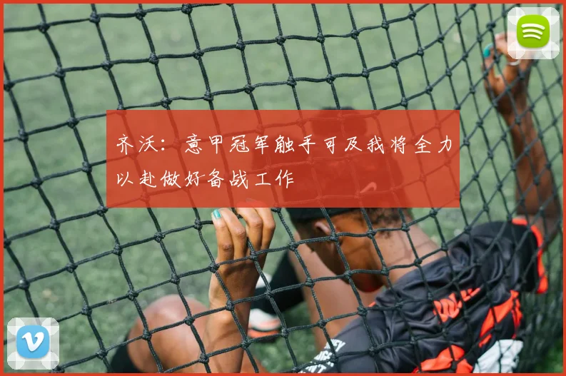 齐沃：意甲冠军触手可及我将全力以赴做好备战工作
