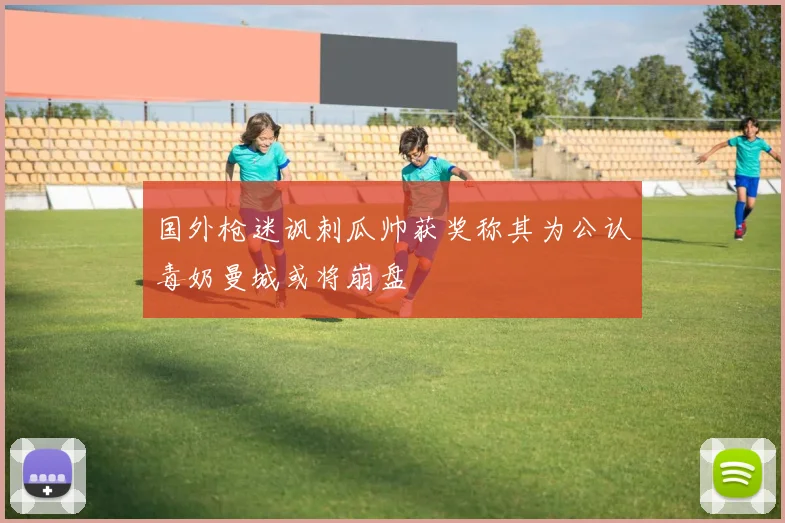 国外枪迷讽刺瓜帅获奖称其为公认毒奶曼城或将崩盘
