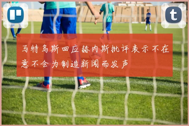 马特乌斯回应赫内斯批评表示不在意不会为制造新闻而发声