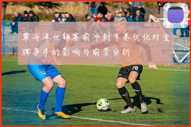 覃海洋世锦赛前冲刺节奏优化对金牌争夺的影响与前景分析