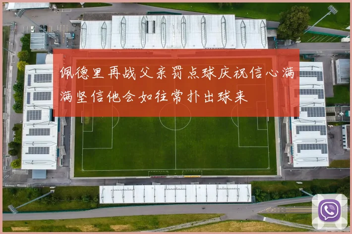 佩德里再战父亲罚点球庆祝信心满满坚信他会如往常扑出球来