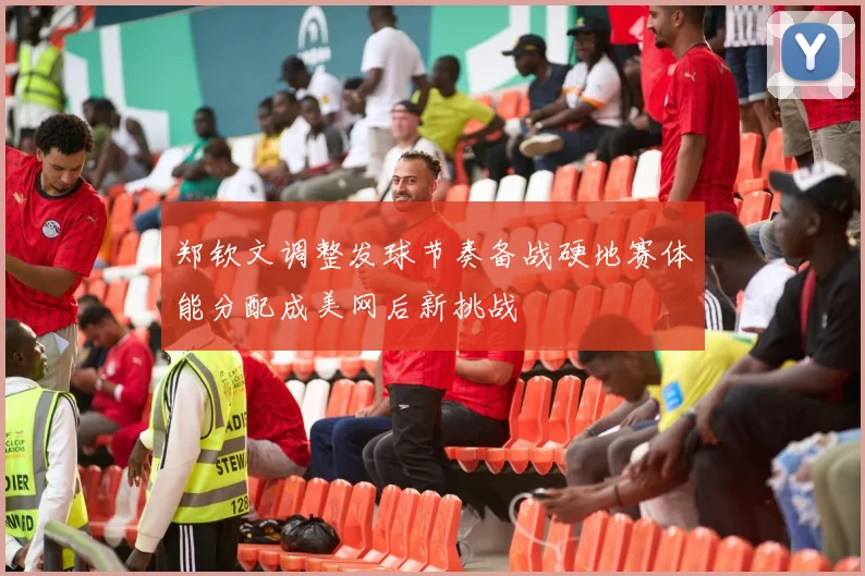 郑钦文调整发球节奏备战硬地赛体能分配成美网后新挑战