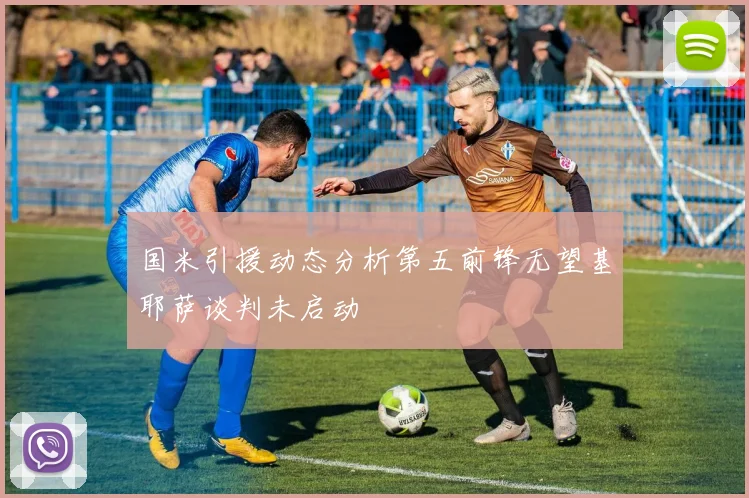 国米引援动态分析第五前锋无望基耶萨谈判未启动